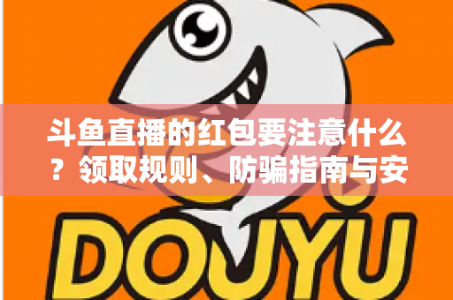 斗鱼直播的红包要注意什么？领取规则、防骗指南与安全须知全解析