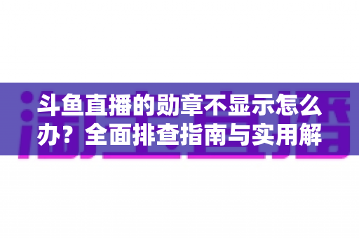 斗鱼直播的勋章不显示怎么办？全面排查指南与实用解决技巧一网打尽