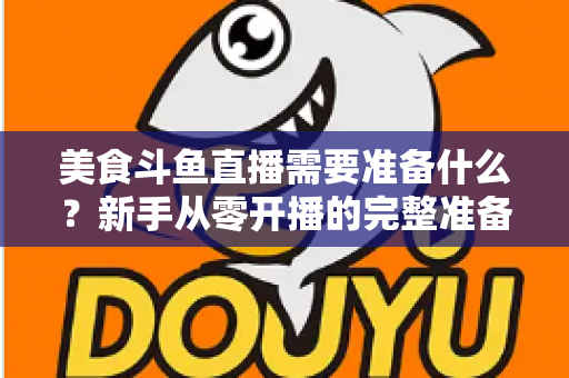 美食斗鱼直播需要准备什么?新手从零开播的完整准备清单与实操指南 美食斗鱼直播需要准备什么?新手从零开播的完整准备清单与实操指南