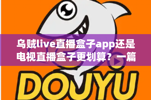 乌贼live直播盒子app还是电视直播盒子更划算？一篇文章帮你算清这笔观影账