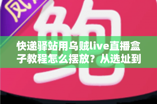 快递驿站用乌贼live直播盒子教程怎么摆放?从选址到调试的全流程摆放实战指南 快递驿站用乌贼live直播盒子教程怎么摆放?从选址到调试的全流程摆放实战指南