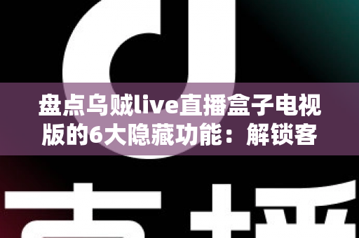 盘点乌贼live直播盒子电视版的6大隐藏功能:解锁客厅大屏的正确使用姿势 盘点乌贼live直播盒子电视版的6大隐藏功能:解锁客厅大屏的正确使用姿势