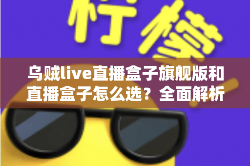 乌贼live直播盒子旗舰版和直播盒子怎么选?全面解析两大版本的差异与最佳选购方案 乌贼live直播盒子旗舰版和直播盒子怎么选?全面解析两大版本的差异与最佳选购方案