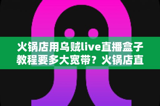 火锅店用乌贼live直播盒子教程要多大宽带？火锅店直播带宽配置与安装全攻略