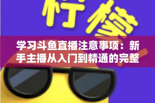 学习斗鱼直播注意事项：新手主播从入门到精通的完整避坑指南