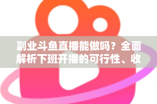 副业斗鱼直播能做吗？全面解析下班开播的可行性、收益模式与实用避坑指南