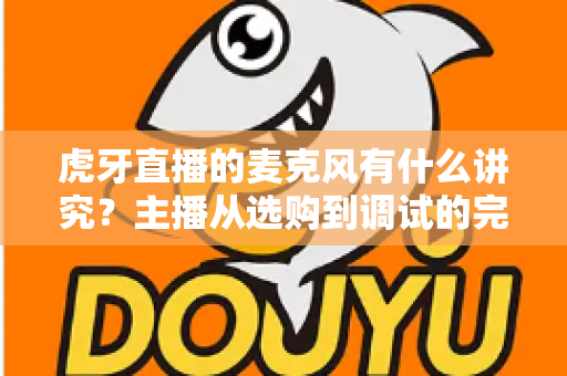 虎牙直播的麦克风有什么讲究？主播从选购到调试的完整指南