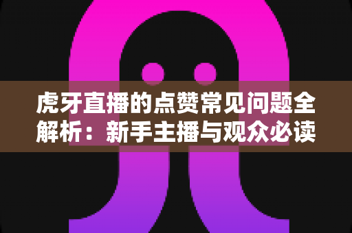 虎牙直播的点赞常见问题全解析：新手主播与观众必读的点赞功能使用指南
