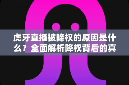 虎牙直播被降权的原因是什么？全面解析降权背后的真相与应对策略