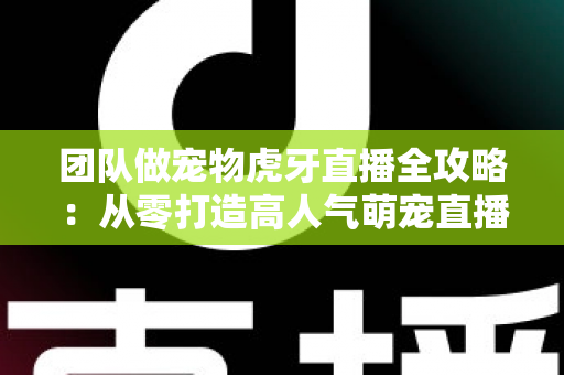 团队做宠物虎牙直播全攻略：从零打造高人气萌宠直播间的实战指南