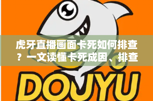 虎牙直播画面卡死如何排查？一文读懂卡死成因、排查步骤与预防技巧