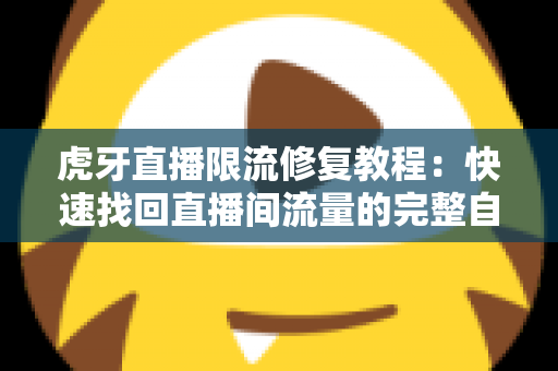 虎牙直播限流修复教程：快速找回直播间流量的完整自救指南