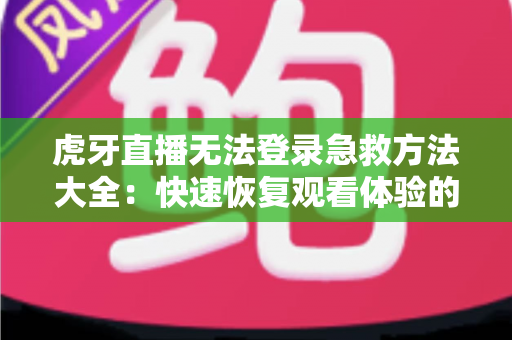 虎牙直播无法登录急救方法大全：快速恢复观看体验的完整解决方案