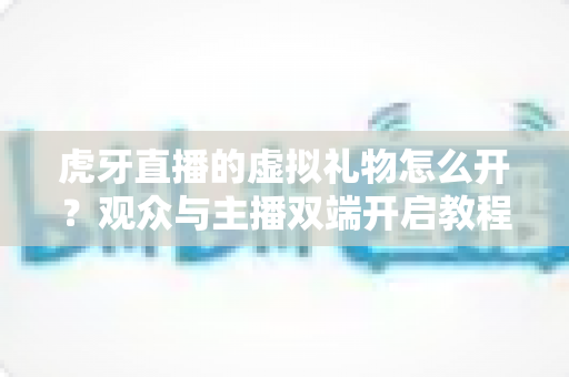 虎牙直播的虚拟礼物怎么开?观众与主播双端开启教程及常见问题全攻略 虎牙直播的虚拟礼物怎么开?观众与主播双端开启教程及常见问题全攻略