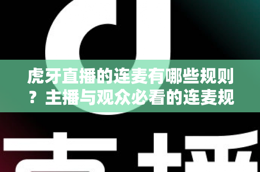 虎牙直播的连麦有哪些规则？主播与观众必看的连麦规范与避坑指南