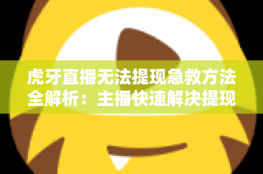 虎牙直播无法提现急救方法全解析：主播快速解决提现难题的实用指南