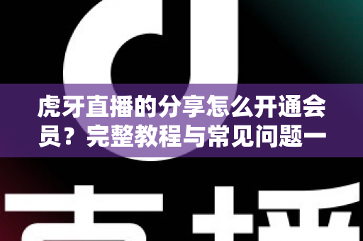 虎牙直播的分享怎么开通会员?完整教程与常见问题一网打尽 虎牙直播的分享怎么开通会员?完整教程与常见问题一网打尽