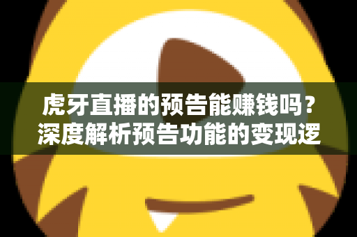 虎牙直播的预告能赚钱吗?深度解析预告功能的变现逻辑与实用运营技巧 虎牙直播的预告能赚钱吗?深度解析预告功能的变现逻辑与实用运营技巧