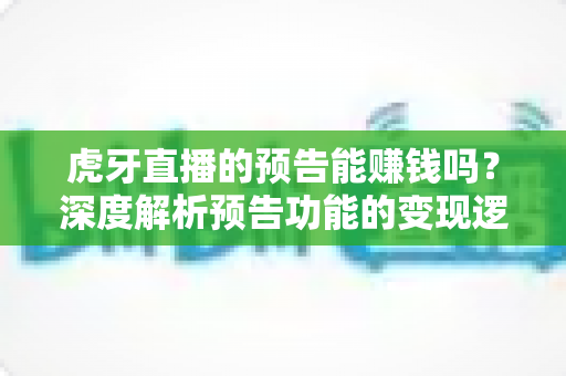 虎牙直播的预告能赚钱吗?深度解析预告功能的变现逻辑与实用运营技巧 虎牙直播的预告能赚钱吗?深度解析预告功能的变现逻辑与实用运营技巧