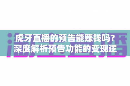 虎牙直播的预告能赚钱吗？深度解析预告功能的变现逻辑与实用运营技巧