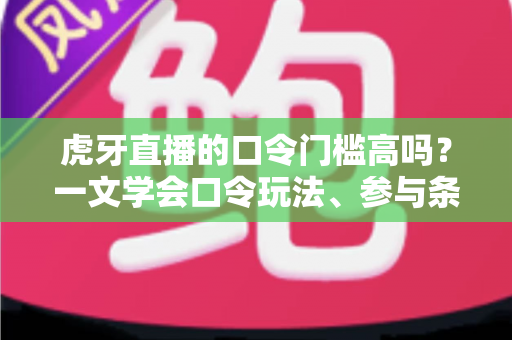 虎牙直播的口令门槛高吗?一文学会口令玩法、参与条件与实用攻略 虎牙直播的口令门槛高吗?一文学会口令玩法、参与条件与实用攻略