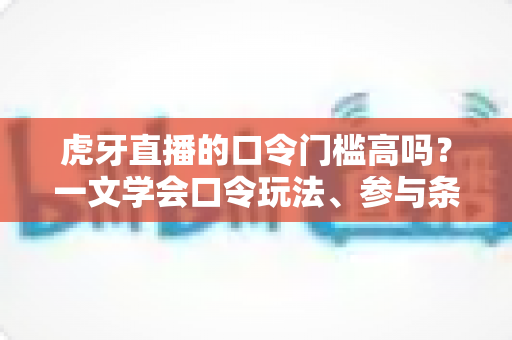 虎牙直播的口令门槛高吗？一文学会口令玩法、参与条件与实用攻略