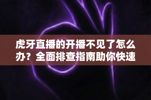 虎牙直播的开播不见了怎么办？全面排查指南助你快速恢复开播功能