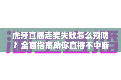 虎牙直播连麦失败怎么预防?全面指南助你直播不中断 虎牙直播连麦失败怎么预防?全面指南助你直播不中断