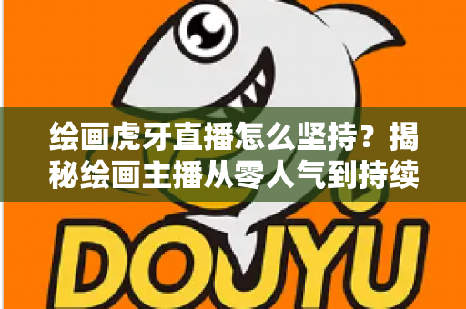 绘画虎牙直播怎么坚持？揭秘绘画主播从零人气到持续走红的实用成长指南