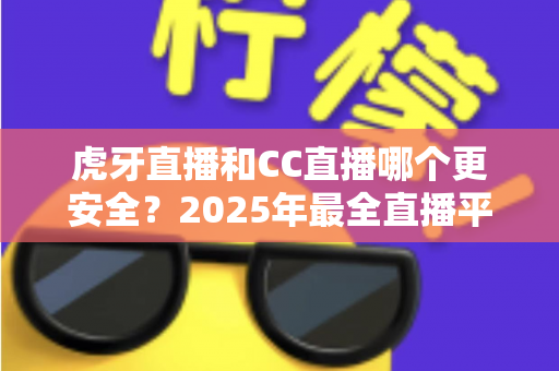 虎牙直播和CC直播哪个更安全？2025年最全直播平台安全对比指南，看这篇就够了！