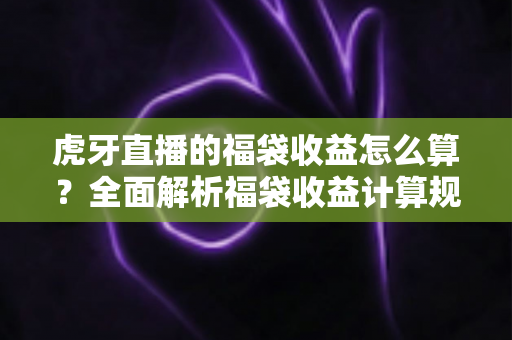 虎牙直播的福袋收益怎么算?全面解析福袋收益计算规则与参与技巧 虎牙直播的福袋收益怎么算?全面解析福袋收益计算规则与参与技巧