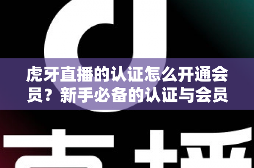 虎牙直播的认证怎么开通会员?新手必备的认证与会员开通全攻略 虎牙直播的认证怎么开通会员?新手必备的认证与会员开通全攻略