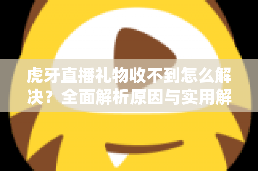 虎牙直播礼物收不到怎么解决？全面解析原因与实用解决技巧，助你快速恢复礼物收益