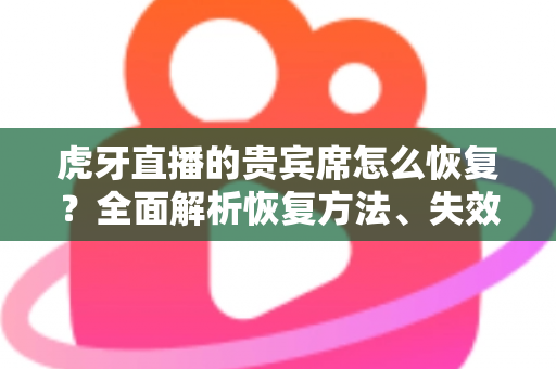 虎牙直播的贵宾席怎么恢复？全面解析恢复方法、失效原因与实用避坑指南