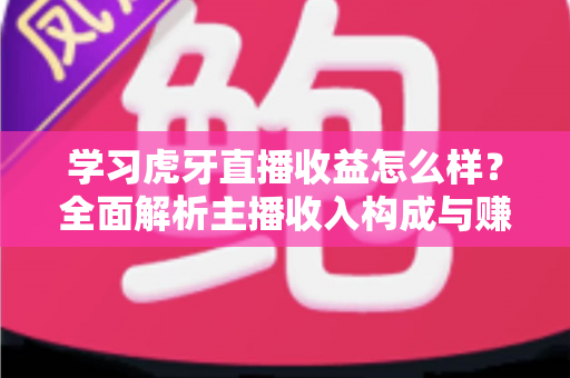 学习虎牙直播收益怎么样？全面解析主播收入构成与赚钱技巧
