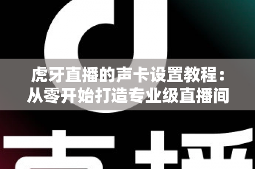 虎牙直播的声卡设置教程：从零开始打造专业级直播间音效，新手也能快速上手