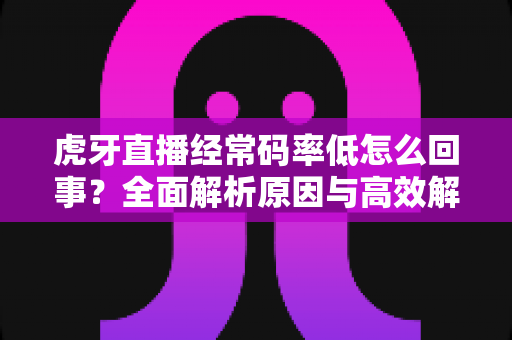 虎牙直播经常码率低怎么回事？全面解析原因与高效解决方案指南