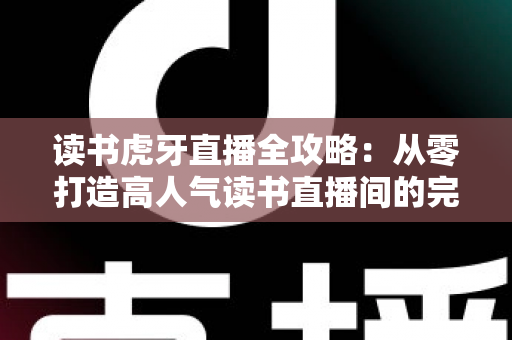 读书虎牙直播全攻略：从零打造高人气读书直播间的完整指南
