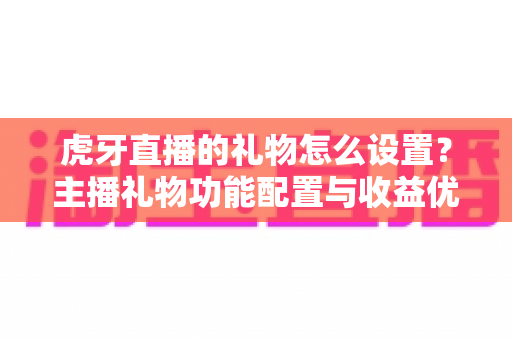虎牙直播的礼物怎么设置？主播礼物功能配置与收益优化全攻略