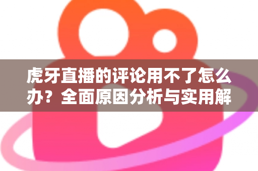 虎牙直播的评论用不了怎么办？全面原因分析与实用解决方法指南