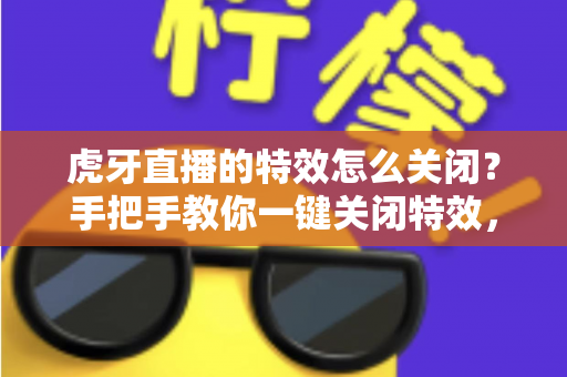 虎牙直播的特效怎么关闭?手把手教你一键关闭特效,畅享清爽流畅的直播新体验 虎牙直播的特效怎么关闭?手把手教你一键关闭特效,畅享清爽流畅的直播新体验