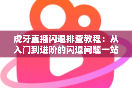 虎牙直播闪退排查教程：从入门到进阶的闪退问题一站式解决指南