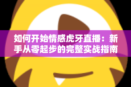 如何开始情感虎牙直播：新手从零起步的完整实战指南