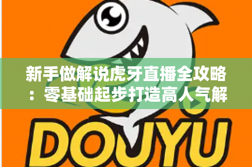 新手做解说虎牙直播全攻略：零基础起步打造高人气解说直播间的实战指南
