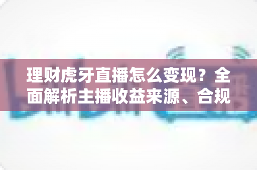 理财虎牙直播怎么变现？全面解析主播收益来源、合规要点与实操涨粉攻略
