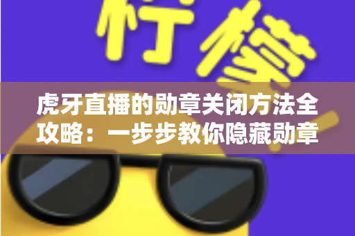 虎牙直播的勋章关闭方法全攻略：一步步教你隐藏勋章，打造清爽干净的直播观看体验