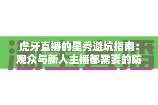 虎牙直播的星秀避坑指南:观众与新人主播都需要的防坑手册 虎牙直播的星秀避坑指南:观众与新人主播都需要的防坑手册