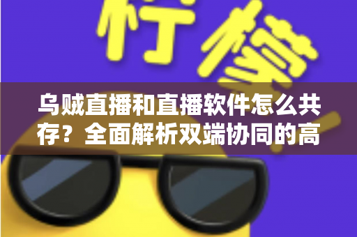乌贼直播和直播软件怎么共存？全面解析双端协同的高效直播实战方案