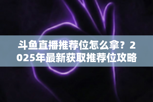 斗鱼直播推荐位怎么拿？2025年最新获取推荐位攻略与实战技巧全解析