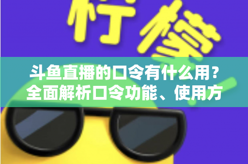 斗鱼直播的口令有什么用？全面解析口令功能、使用方法与实用技巧指南